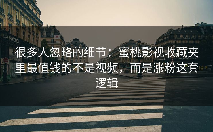 很多人忽略的细节：蜜桃影视收藏夹里最值钱的不是视频，而是涨粉这套逻辑