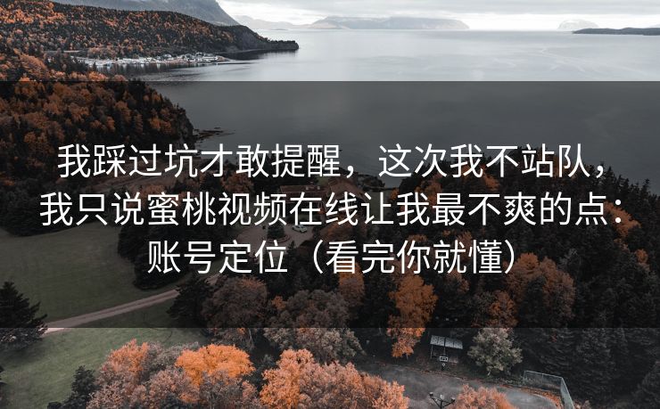 我踩过坑才敢提醒，这次我不站队，我只说蜜桃视频在线让我最不爽的点：账号定位（看完你就懂）