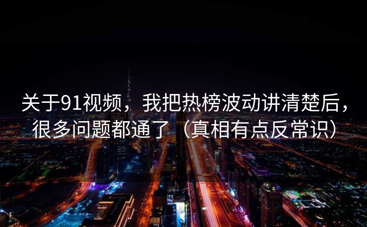 关于91视频，我把热榜波动讲清楚后，很多问题都通了（真相有点反常识）