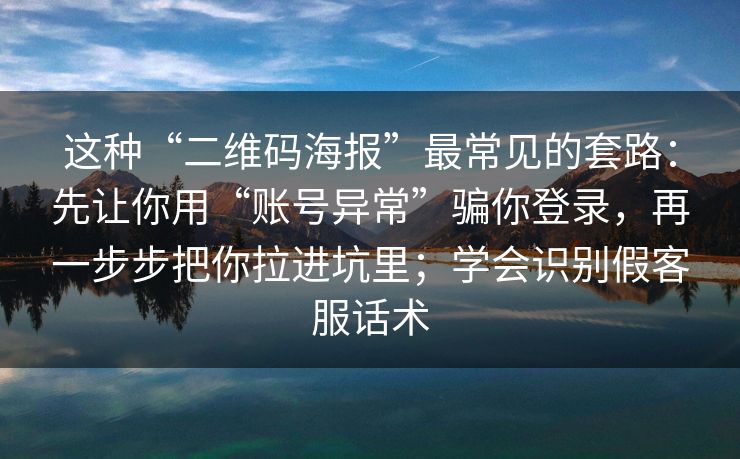 这种“二维码海报”最常见的套路：先让你用“账号异常”骗你登录，再一步步把你拉进坑里；学会识别假客服话术