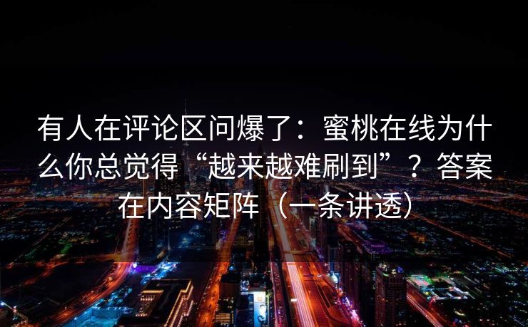 有人在评论区问爆了:蜜桃在线为什么你总觉得“越来越难刷到”?答案在内容矩阵(一条讲透) 有人在评论区问爆了:蜜桃在线为什么你总觉得“越来越难刷到”?答案在内容矩阵(一条讲透)
