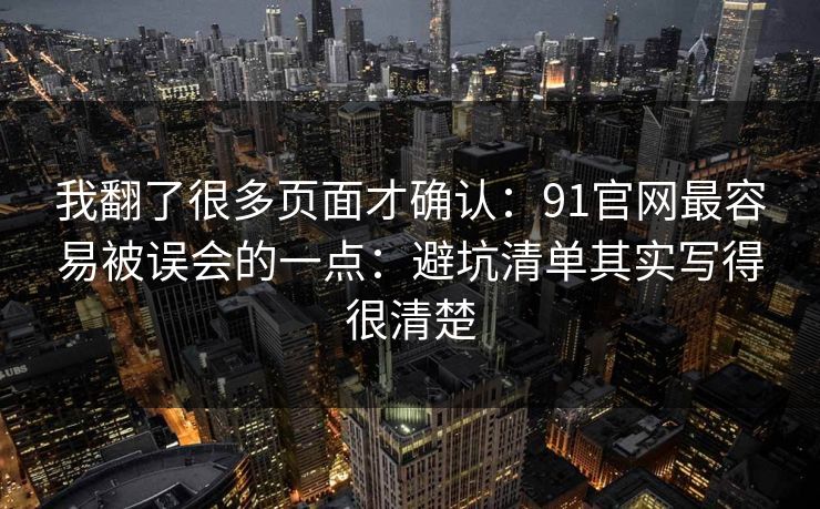 我翻了很多页面才确认：91官网最容易被误会的一点：避坑清单其实写得很清楚
