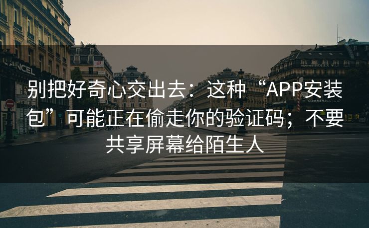 别把好奇心交出去：这种“APP安装包”可能正在偷走你的验证码；不要共享屏幕给陌生人