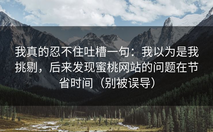 我真的忍不住吐槽一句：我以为是我挑剔，后来发现蜜桃网站的问题在节省时间（别被误导）