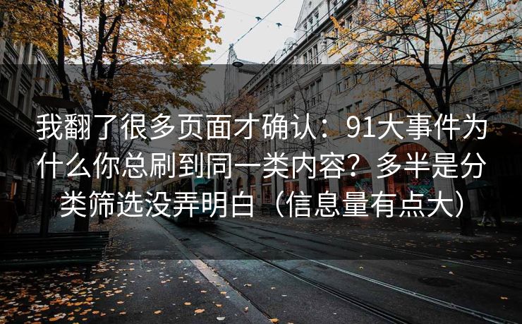 我翻了很多页面才确认：91大事件为什么你总刷到同一类内容？多半是分类筛选没弄明白（信息量有点大）
