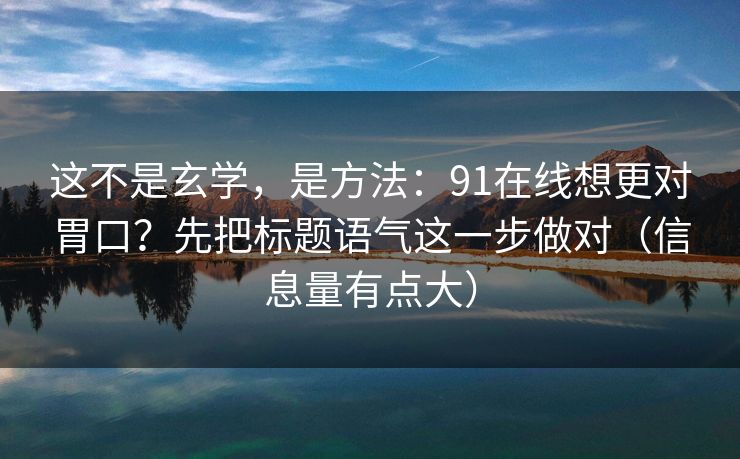 这不是玄学，是方法：91在线想更对胃口？先把标题语气这一步做对（信息量有点大）