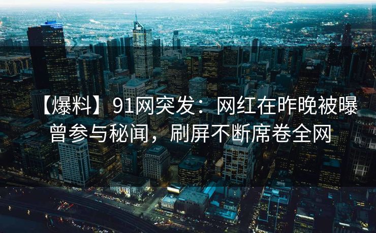 【爆料】91网突发：网红在昨晚被曝曾参与秘闻，刷屏不断席卷全网