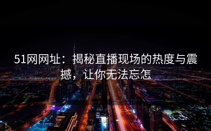 51网网址：揭秘直播现场的热度与震撼，让你无法忘怎