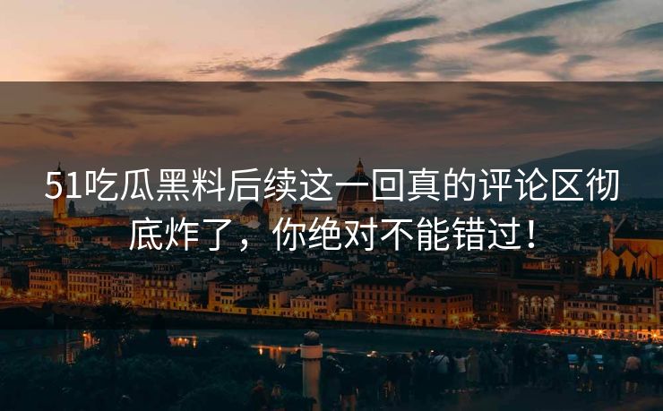 51吃瓜黑料后续这一回真的评论区彻底炸了，你绝对不能错过！